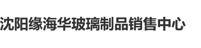 狂插浪比沈阳缘海华玻璃制品销售中心